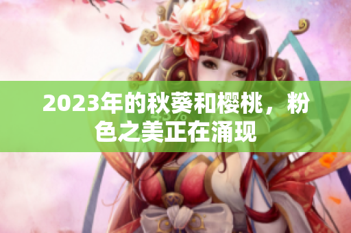 2023年的秋葵和樱桃，粉色之美正在涌现