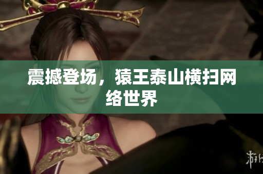 震撼登场，猿王泰山横扫网络世界
