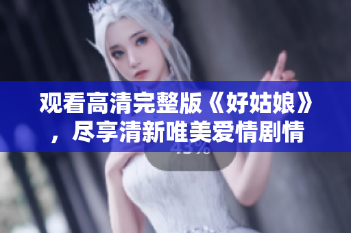 观看高清完整版《好姑娘》，尽享清新唯美爱情剧情