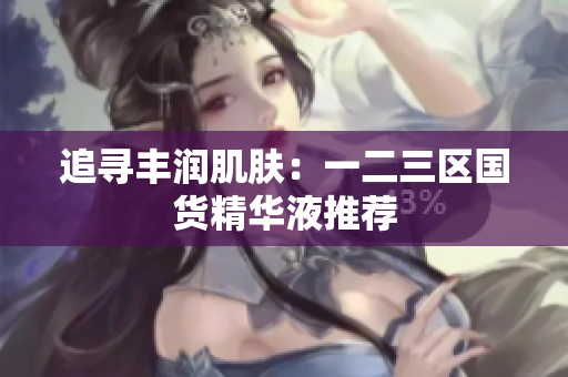 追寻丰润肌肤：一二三区国货精华液推荐