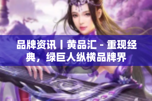 品牌资讯丨黄品汇 - 重现经典，绿巨人纵横品牌界