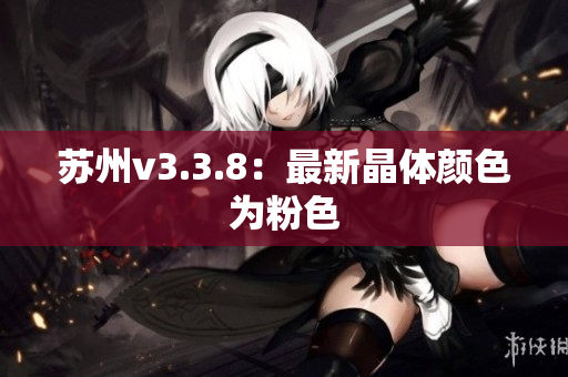 苏州v3.3.8：最新晶体颜色为粉色