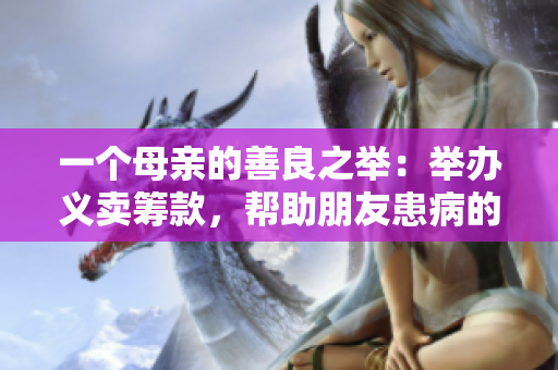 一个母亲的善良之举：举办义卖筹款，帮助朋友患病的儿子