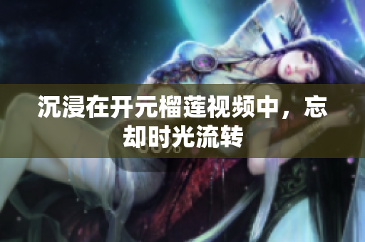 沉浸在开元榴莲视频中，忘却时光流转