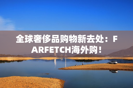 全球奢侈品购物新去处：FARFETCH海外购！