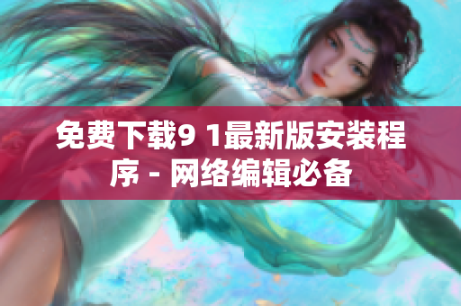 免费下载9 1最新版安装程序 - 网络编辑必备