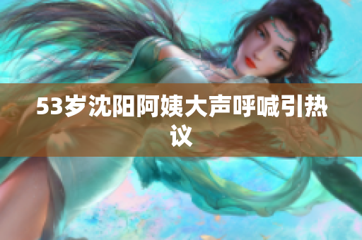 53岁沈阳阿姨大声呼喊引热议