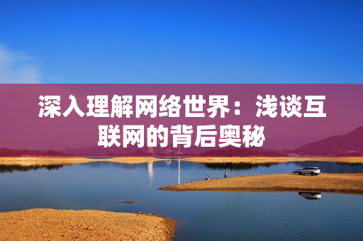 深入理解网络世界：浅谈互联网的背后奥秘