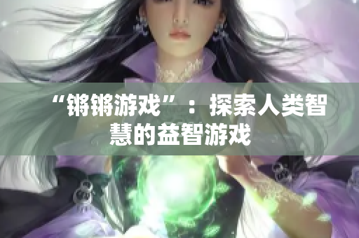 “锵锵游戏”：探索人类智慧的益智游戏