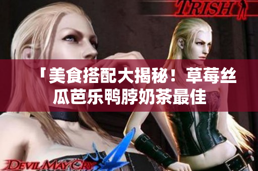 「美食搭配大揭秘！草莓丝瓜芭乐鸭脖奶茶最佳