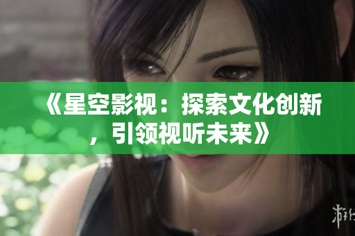 《星空影视：探索文化创新，引领视听未来》