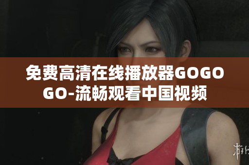 免费高清在线播放器GOGOGO-流畅观看中国视频