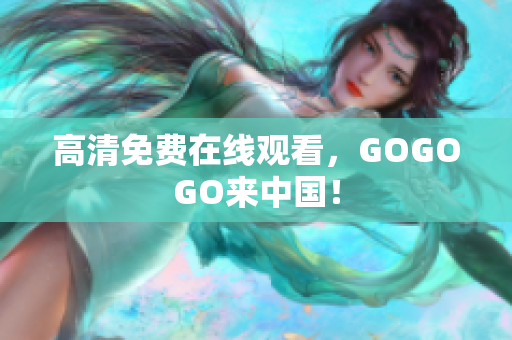 高清免费在线观看，GOGOGO来中国！