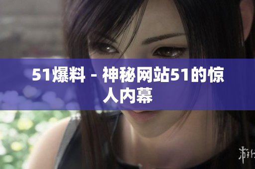 51爆料 - 神秘网站51的惊人内幕