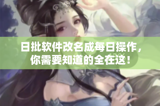 日批软件改名成每日操作，你需要知道的全在这！
