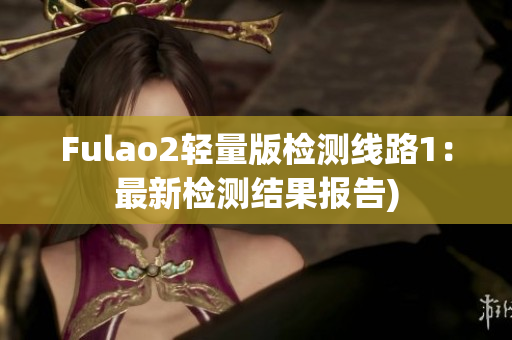 Fulao2轻量版检测线路1：最新检测结果报告)