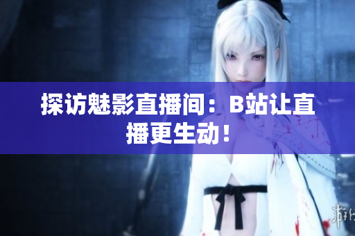 探访魅影直播间：B站让直播更生动！