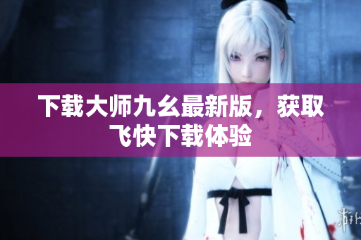 下载大师九幺最新版，获取飞快下载体验