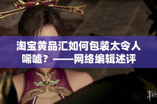 淘宝黄品汇如何包装太令人唏嘘？——网络编辑述评