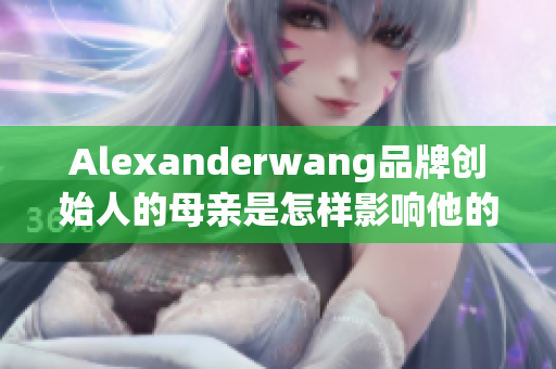 Alexanderwang品牌创始人的母亲是怎样影响他的设计之路的