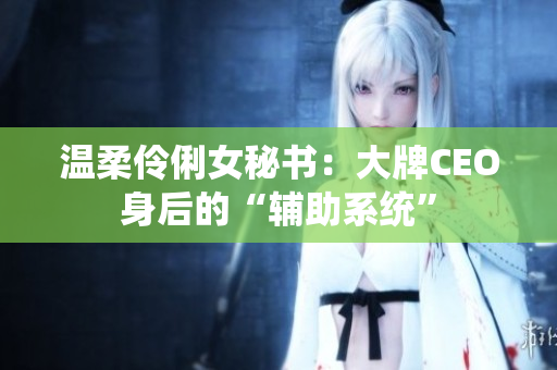 温柔伶俐女秘书：大牌CEO身后的“辅助系统”
