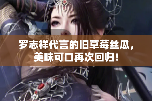 罗志祥代言的旧草莓丝瓜，美味可口再次回归！