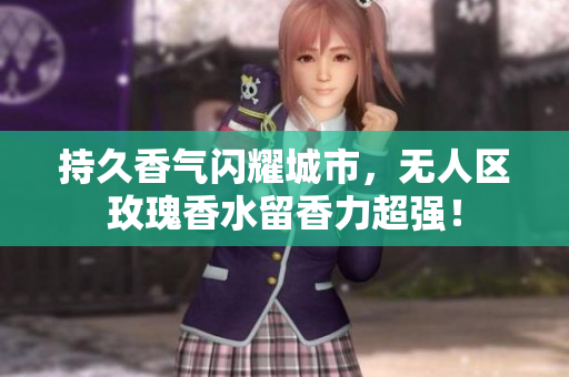 持久香气闪耀城市，无人区玫瑰香水留香力超强！