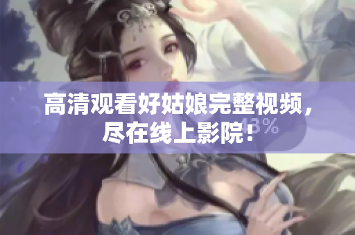 高清观看好姑娘完整视频，尽在线上影院！