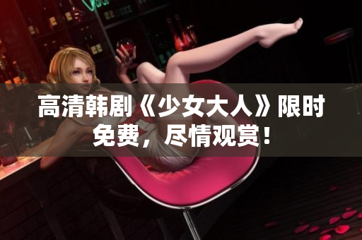 高清韩剧《少女大人》限时免费，尽情观赏！