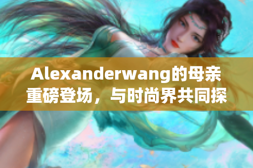 Alexanderwang的母亲重磅登场，与时尚界共同探讨未来发展