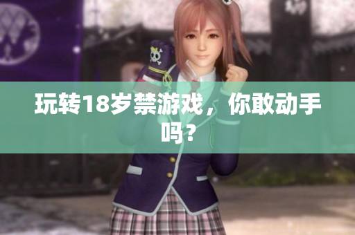 玩转18岁禁游戏，你敢动手吗？