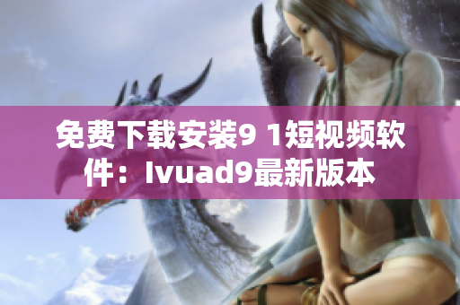 免费下载安装9 1短视频软件：Ivuad9最新版本