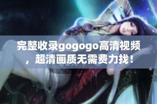 完整收录gogogo高清视频，超清画质无需费力找！