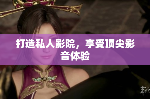 打造私人影院，享受顶尖影音体验