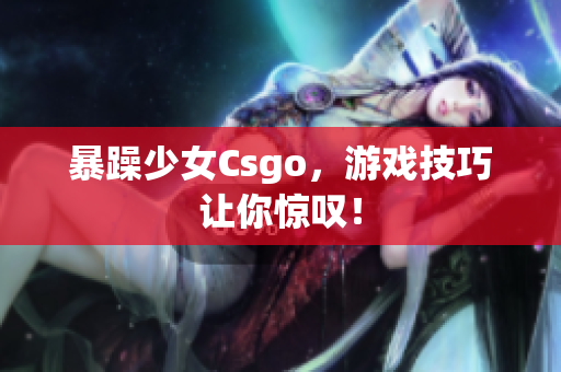 暴躁少女Csgo，游戏技巧让你惊叹！