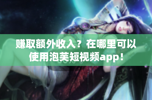 赚取额外收入？在哪里可以使用泡芙短视频app！
