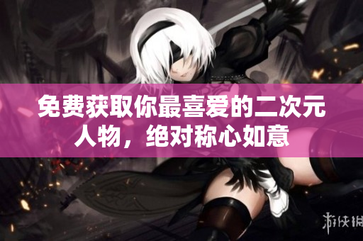 免费获取你最喜爱的二次元人物，绝对称心如意
