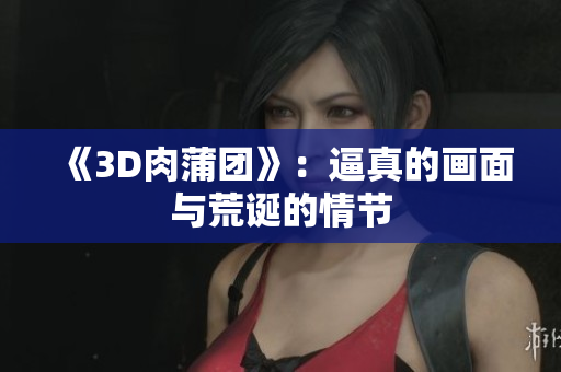 《3D肉蒲团》：逼真的画面与荒诞的情节