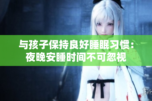 与孩子保持良好睡眠习惯：夜晚安睡时间不可忽视