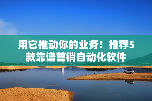 用它推动你的业务！推荐5款靠谱营销自动化软件