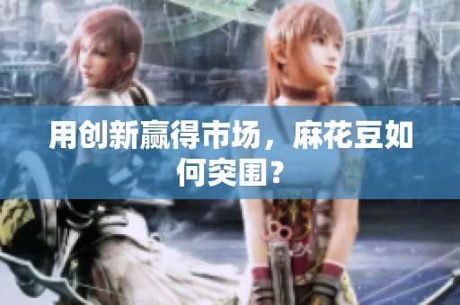 用创新赢得市场，麻花豆如何突围？