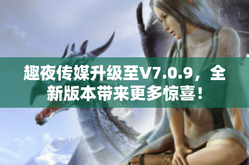 趣夜传媒升级至V7.0.9，全新版本带来更多惊喜！