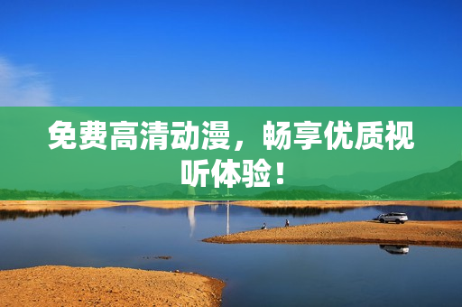 免费高清动漫，畅享优质视听体验！