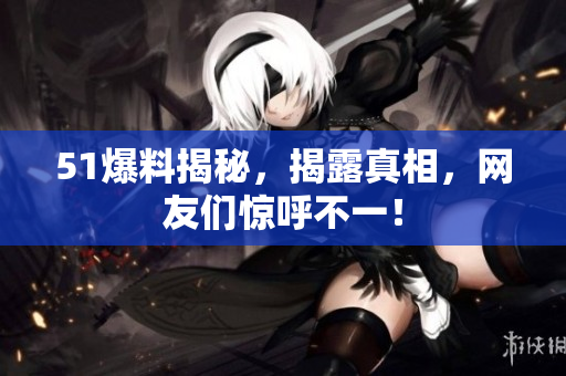 51爆料揭秘，揭露真相，网友们惊呼不一！