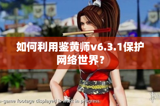 如何利用鉴黄师v6.3.1保护网络世界？