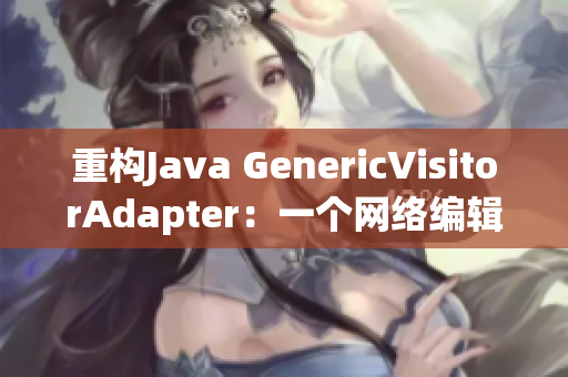 重构Java GenericVisitorAdapter：一个网络编辑的指南