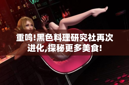 重鸣!黑色料理研究社再次进化,探秘更多美食!