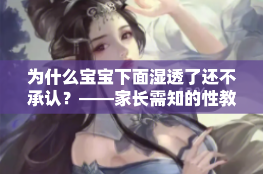为什么宝宝下面湿透了还不承认？——家长需知的性教育问题