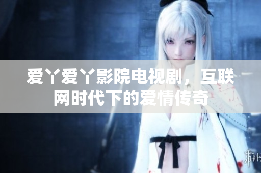 爱丫爱丫影院电视剧，互联网时代下的爱情传奇