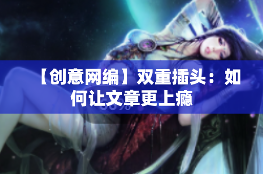 【创意网编】双重插头：如何让文章更上瘾